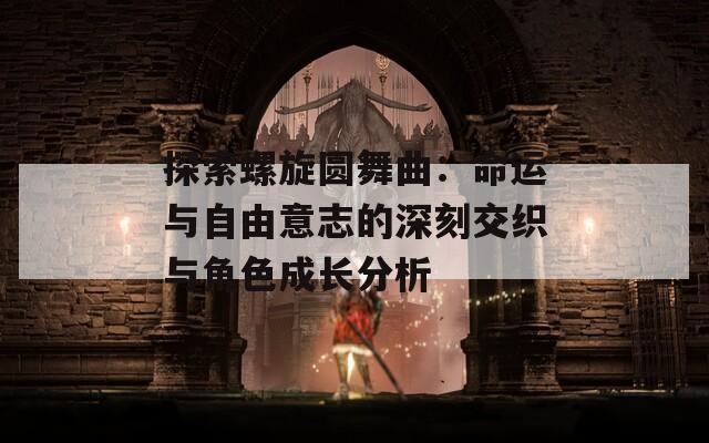 探索螺旋圆舞曲：命运与自由意志的深刻交织与角色成长分析