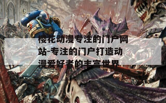 樱花动漫专注的门户网站-专注的门户打造动漫爱好者的丰富世界