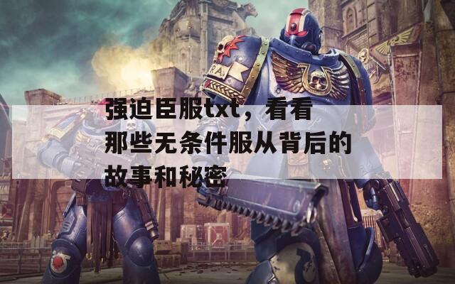 强迫臣服txt，看看那些无条件服从背后的故事和秘密