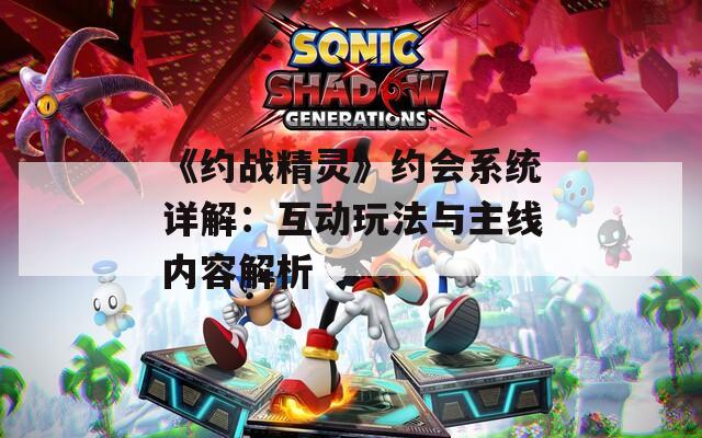 《约战精灵》约会系统详解：互动玩法与主线内容解析
