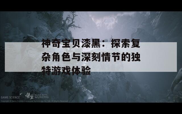 神奇宝贝漆黑：探索复杂角色与深刻情节的独特游戏体验