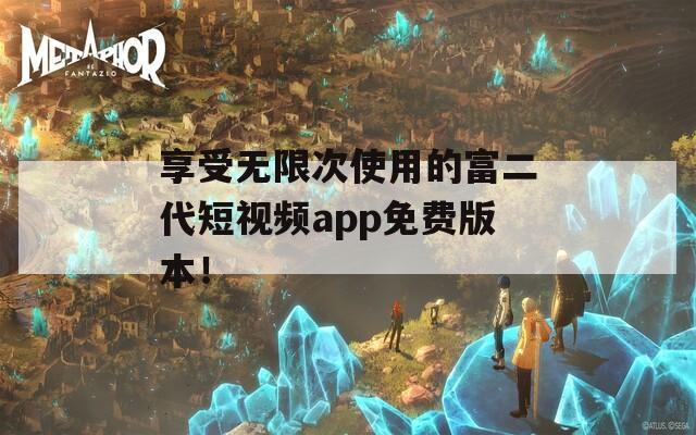 享受无限次使用的富二代短视频app免费版本！