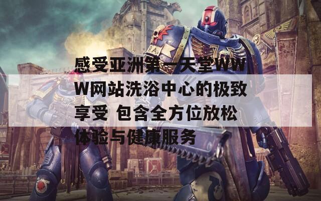 感受亚洲第一天堂WWW网站洗浴中心的极致享受 包含全方位放松体验与健康服务