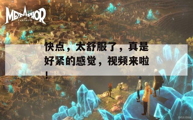 快点，太舒服了，真是好紧的感觉，视频来啦！