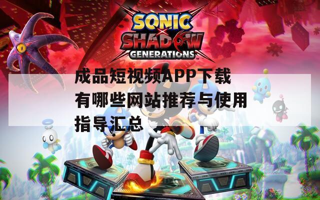 成品短视频APP下载有哪些网站推荐与使用指导汇总