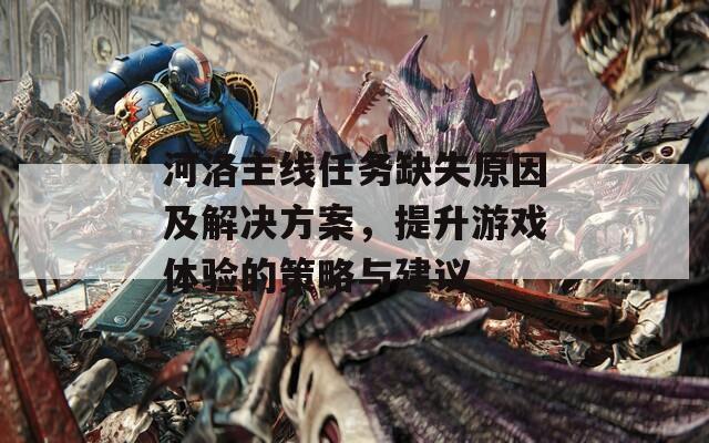 河洛主线任务缺失原因及解决方案，提升游戏体验的策略与建议