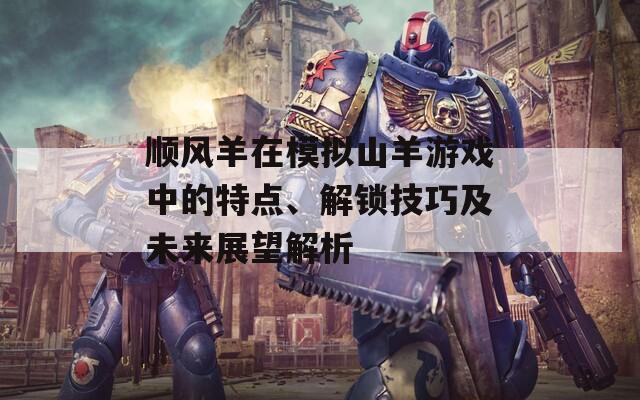 顺风羊在模拟山羊游戏中的特点、解锁技巧及未来展望解析