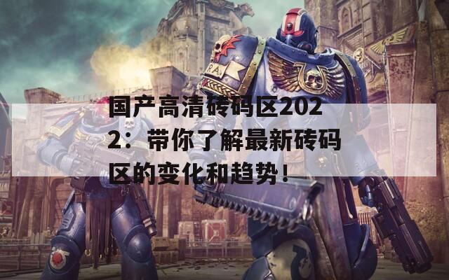 国产高清砖码区2022：带你了解最新砖码区的变化和趋势！