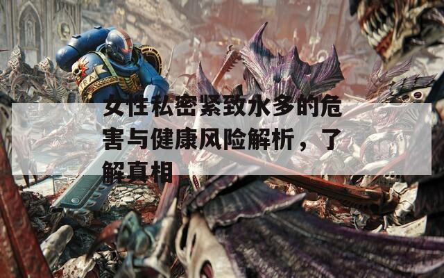 女性私密紧致水多的危害与健康风险解析，了解真相