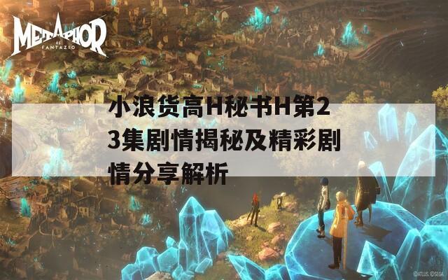 小浪货高H秘书H第23集剧情揭秘及精彩剧情分享解析