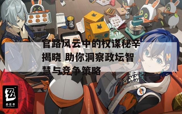官路风云中的权谋秘辛揭晓 助你洞察政坛智慧与竞争策略