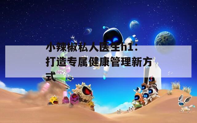 小辣椒私人医生h1：打造专属健康管理新方式