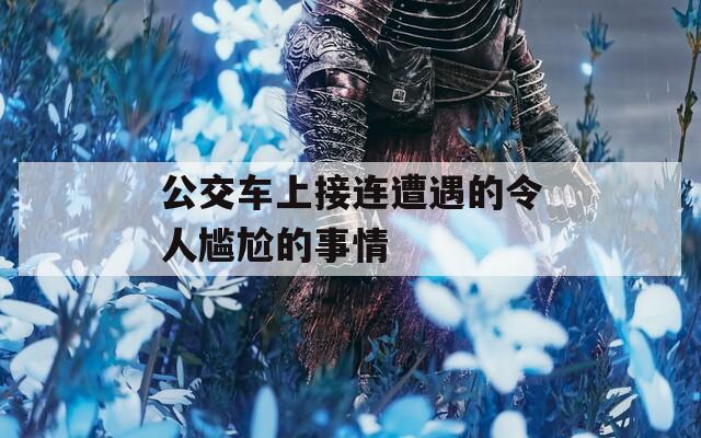 公交车上接连遭遇的令人尴尬的事情
