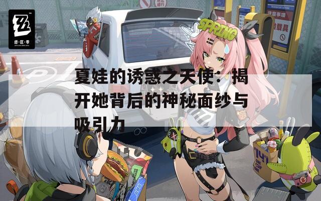 夏娃的诱惑之天使：揭开她背后的神秘面纱与吸引力