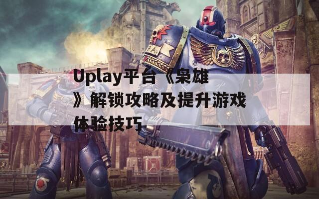 Uplay平台《枭雄》解锁攻略及提升游戏体验技巧