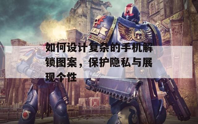 如何设计复杂的手机解锁图案，保护隐私与展现个性