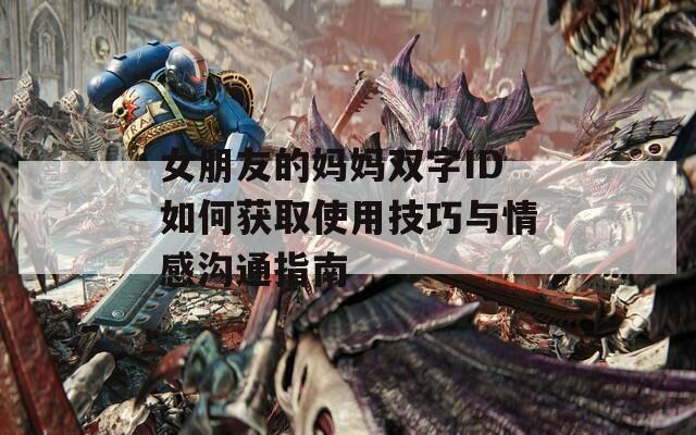 女朋友的妈妈双字ID如何获取使用技巧与情感沟通指南
