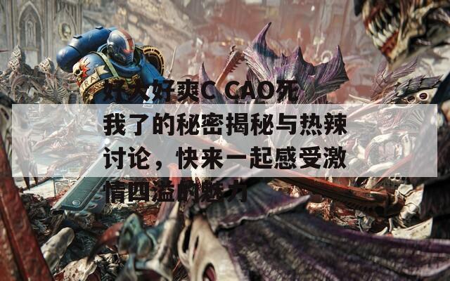 好大好爽C CAO死我了的秘密揭秘与热辣讨论，快来一起感受激情四溢的魅力
