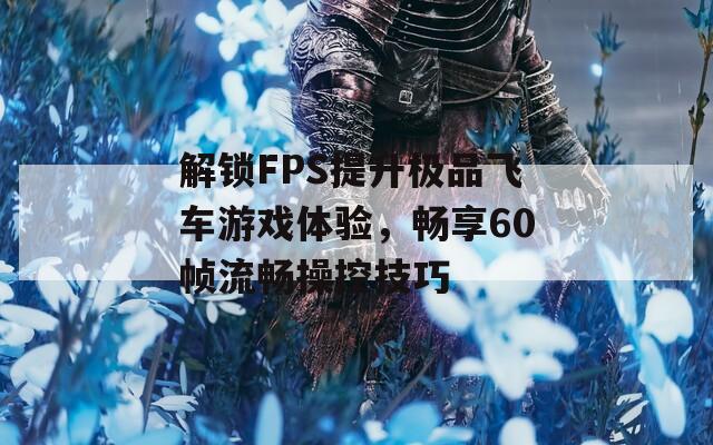 解锁FPS提升极品飞车游戏体验，畅享60帧流畅操控技巧