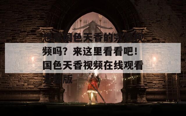 想看国色天香的完整视频吗？来这里看看吧！国色天香视频在线观看完整版