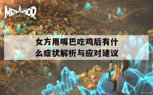 女方用嘴巴吃鸡后有什么症状解析与应对建议