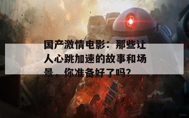 国产激情电影：那些让人心跳加速的故事和场景，你准备好了吗？