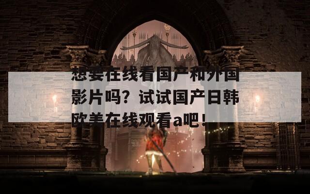 想要在线看国产和外国影片吗？试试国产日韩欧美在线观看a吧！