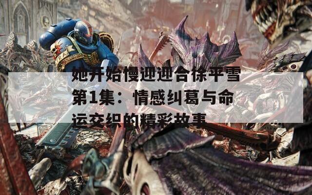 她开始慢迎迎合徐平雪第1集：情感纠葛与命运交织的精彩故事
