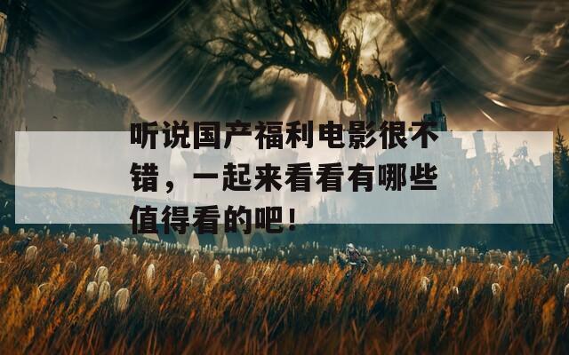 听说国产福利电影很不错，一起来看看有哪些值得看的吧！