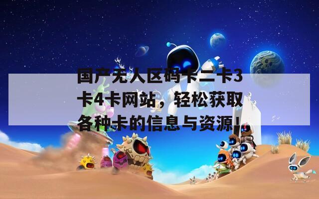 国产无人区码卡二卡3卡4卡网站，轻松获取各种卡的信息与资源！