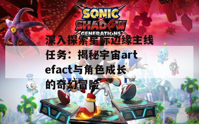 深入探索星际边缘主线任务：揭秘宇宙artefact与角色成长的奇幻冒险