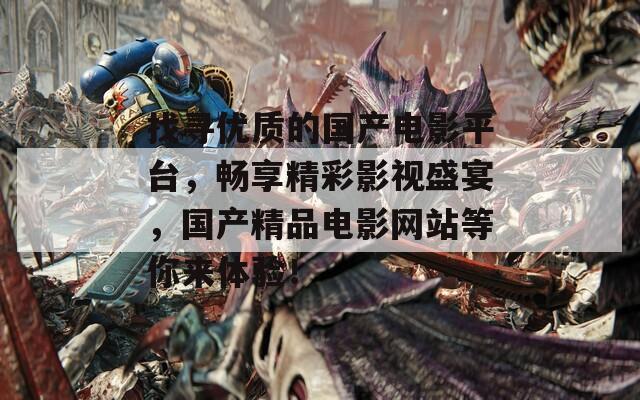 找寻优质的国产电影平台，畅享精彩影视盛宴，国产精品电影网站等你来体验！