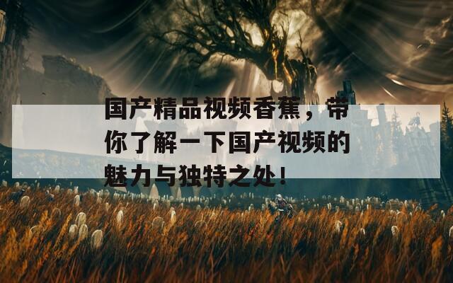 国产精品视频香蕉，带你了解一下国产视频的魅力与独特之处！
