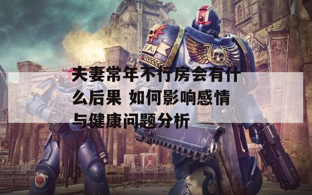 夫妻常年不行房会有什么后果 如何影响感情与健康问题分析