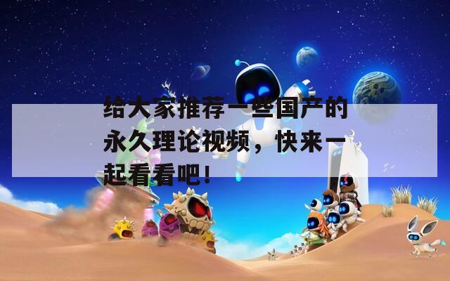 给大家推荐一些国产的永久理论视频，快来一起看看吧！