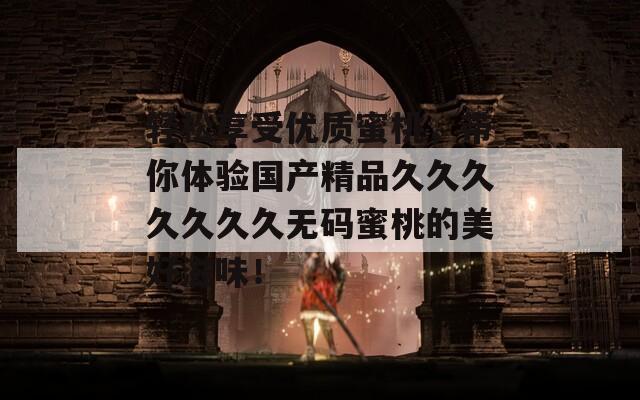 轻松享受优质蜜桃，带你体验国产精品久久久久久久久无码蜜桃的美好滋味！