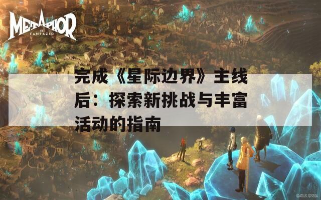 完成《星际边界》主线后：探索新挑战与丰富活动的指南