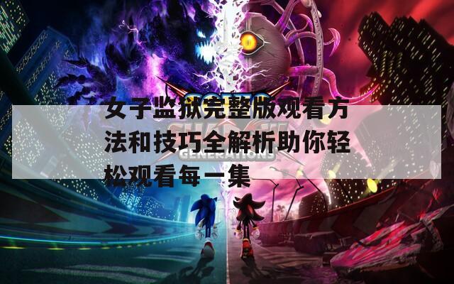 女子监狱完整版观看方法和技巧全解析助你轻松观看每一集