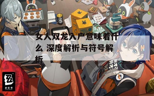 女人双龙入户意味着什么 深度解析与符号解析
