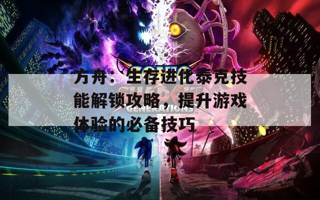 方舟：生存进化泰克技能解锁攻略，提升游戏体验的必备技巧