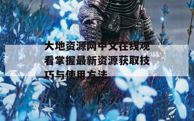 大地资源网中文在线观看掌握最新资源获取技巧与使用方法