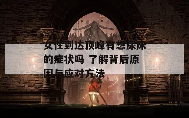 女性到达顶峰有想尿床的症状吗 了解背后原因与应对方法