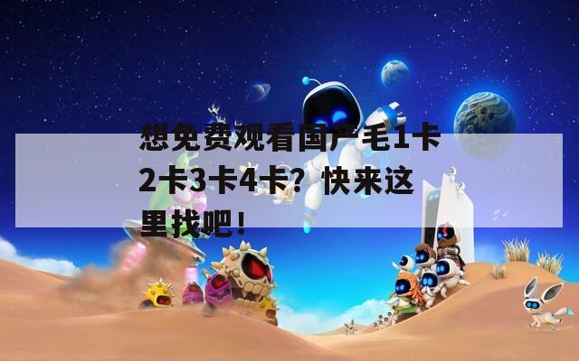想免费观看国产毛1卡2卡3卡4卡？快来这里找吧！