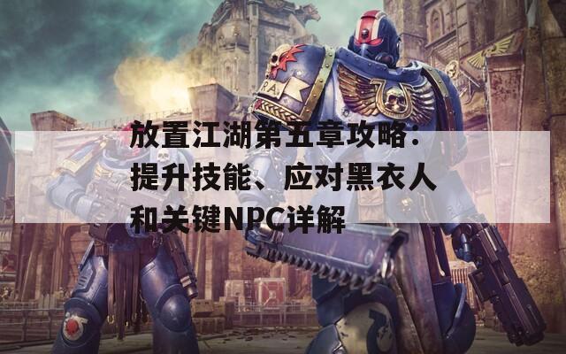 放置江湖第五章攻略：提升技能、应对黑衣人和关键NPC详解