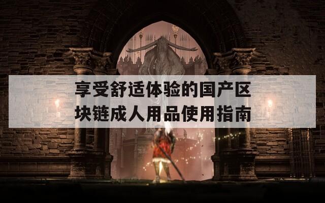 享受舒适体验的国产区块链成人用品使用指南