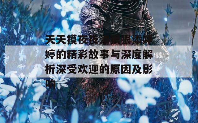 天天摸夜夜添狠狠添婷婷的精彩故事与深度解析深受欢迎的原因及影响