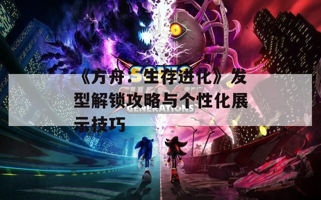 《方舟：生存进化》发型解锁攻略与个性化展示技巧