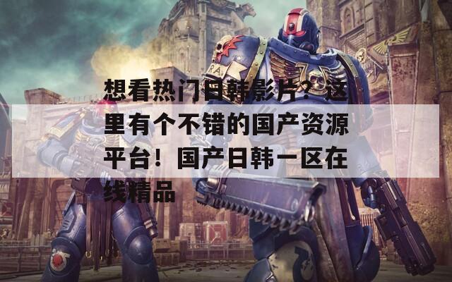 想看热门日韩影片？这里有个不错的国产资源平台！国产日韩一区在线精品