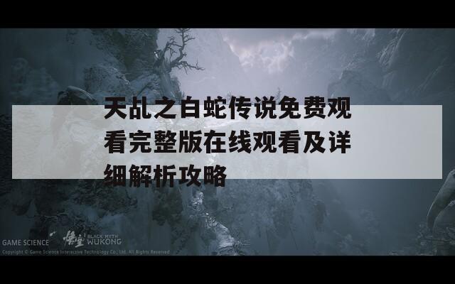 天乩之白蛇传说免费观看完整版在线观看及详细解析攻略