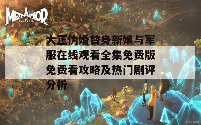 大正伪婚替身新娘与军服在线观看全集免费版免费看攻略及热门剧评分析